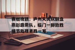 爱游戏体育-赛艇夜战：庐州天虎队翻盘燕赵霹雳队，临门一脚致胜细节处理更胜一筹的简单介绍